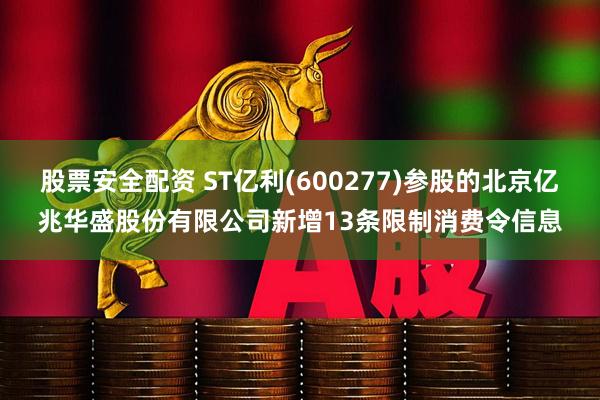 股票安全配资 ST亿利(600277)参股的北京亿兆华盛股份有限公司新增13条限制消费令信息