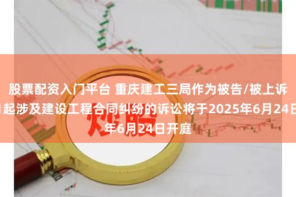 股票配资入门平台 重庆建工三局作为被告/被上诉人的1起涉及建设工程合同纠纷的诉讼将于2025年6月24日开庭