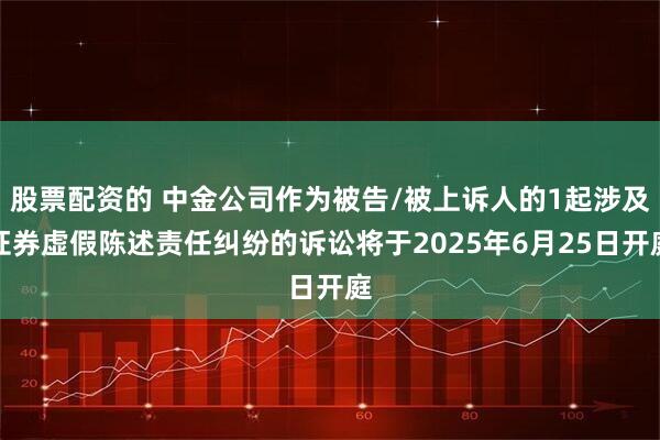 股票配资的 中金公司作为被告/被上诉人的1起涉及证券虚假陈述责任纠纷的诉讼将于2025年6月25日开庭
