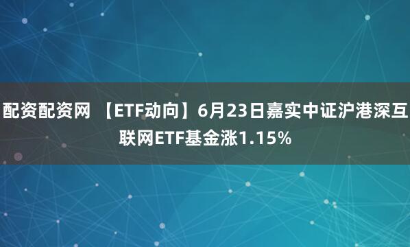 配资配资网 【ETF动向】6月23日嘉实中证沪港深互联网ETF基金涨1.15%