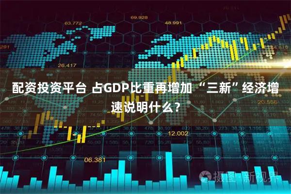 配资投资平台 占GDP比重再增加 “三新”经济增速说明什么？