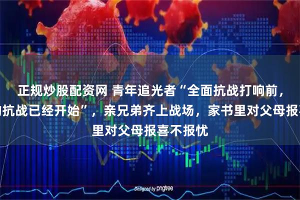 正规炒股配资网 青年追光者“全面抗战打响前，家书中的抗战已经开始”，亲兄弟齐上战场，家书里对父母报喜不报忧