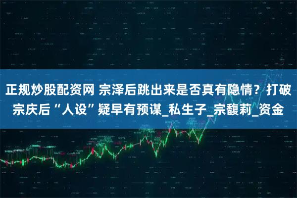 正规炒股配资网 宗泽后跳出来是否真有隐情？打破宗庆后“人设”疑早有预谋_私生子_宗馥莉_资金