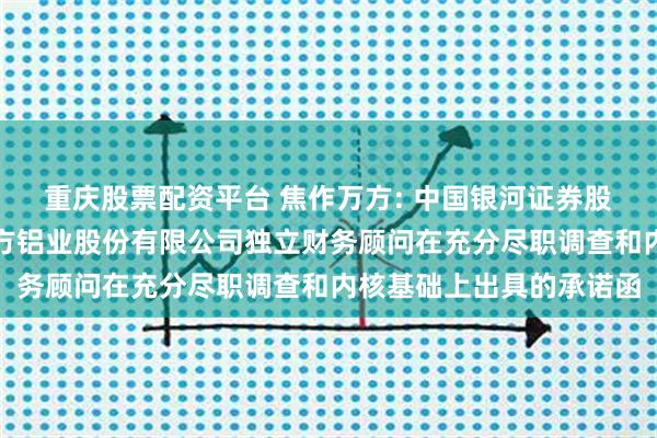 重庆股票配资平台 焦作万方: 中国银河证券股份有限公司作为焦作万方铝业股份有限公司独立财务顾问在充分尽职调查和内核基础上出具的承诺函