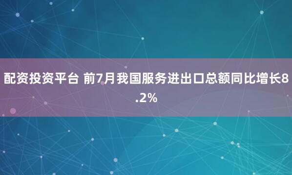 配资投资平台 前7月我国服务进出口总额同比增长8.2%