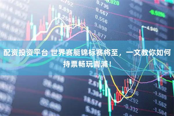 配资投资平台 世界赛艇锦标赛将至，一文教你如何持票畅玩青浦！