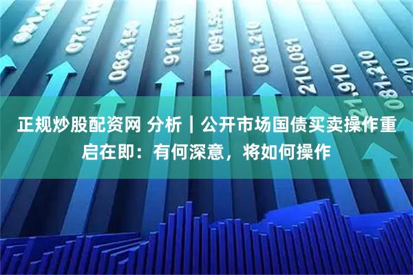 正规炒股配资网 分析｜公开市场国债买卖操作重启在即：有何深意，将如何操作