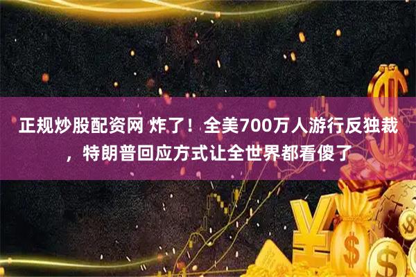 正规炒股配资网 炸了！全美700万人游行反独裁，特朗普回应方式让全世界都看傻了
