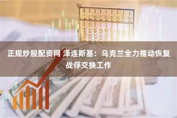 正规炒股配资网 泽连斯基：乌克兰全力推动恢复战俘交换工作