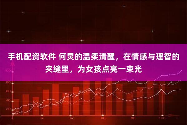 手机配资软件 何炅的温柔清醒，在情感与理智的夹缝里，为女孩点亮一束光