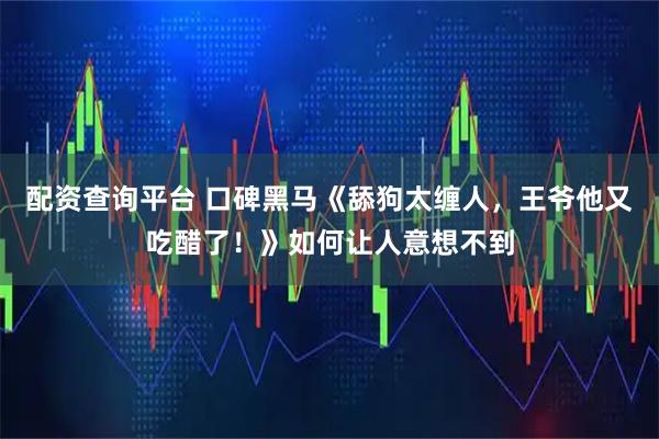 配资查询平台 口碑黑马《舔狗太缠人，王爷他又吃醋了！》如何让人意想不到