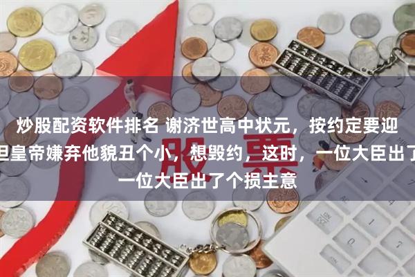 炒股配资软件排名 谢济世高中状元，按约定要迎娶公主，但皇帝嫌弃他貌丑个小，想毁约，这时，一位大臣出了个损主意