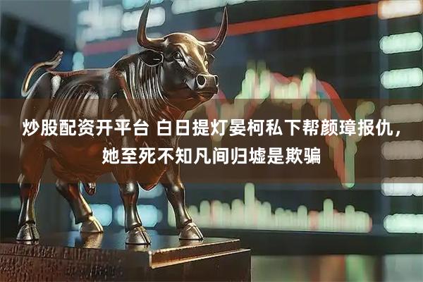 炒股配资开平台 白日提灯晏柯私下帮颜璋报仇，她至死不知凡间归墟是欺骗